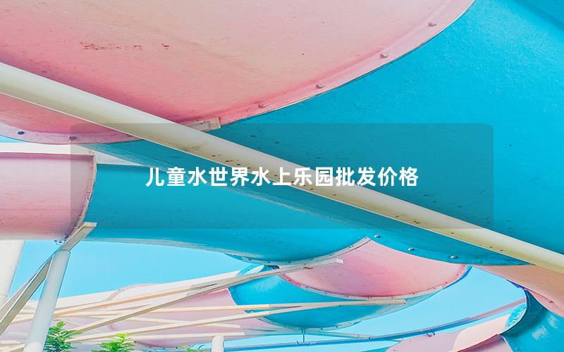 兒童水世界水上樂(lè)園批發(fā)價(jià)格 兒童水世界水上樂(lè)園批發(fā)價(jià)格