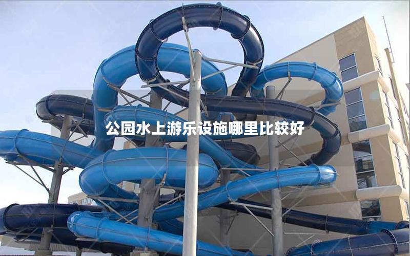 公園水上游樂設施哪里比較好 公園水上游樂設施哪里比較好