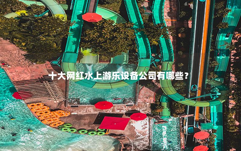 十大網紅水上游樂設備公司有哪些? 十大網紅水上游樂設備公司有哪些?