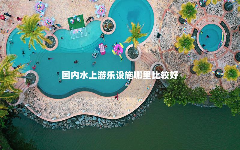 國內(nèi)水上游樂設(shè)施哪里比較好 國內(nèi)水上游樂設(shè)施哪里比較好