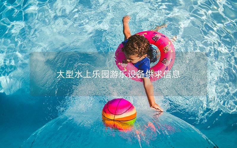 大型水上樂園游樂設備供求信息