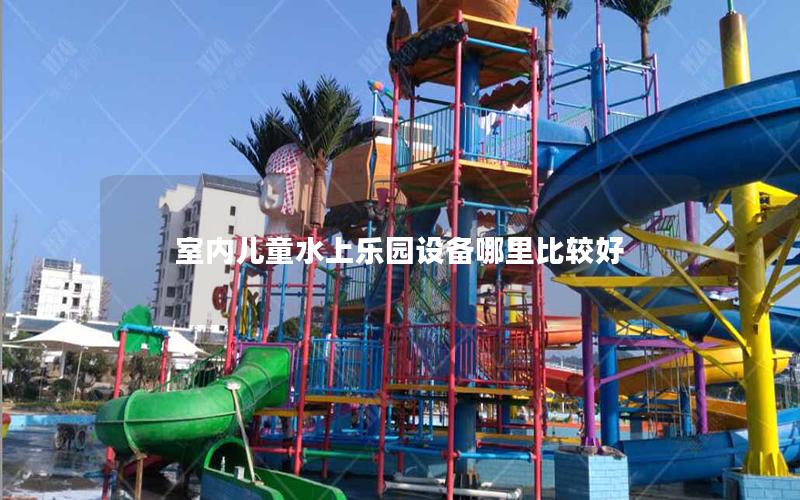 室內兒童水上樂園設備哪里比較好 室內兒童水上樂園設備哪里比較好
