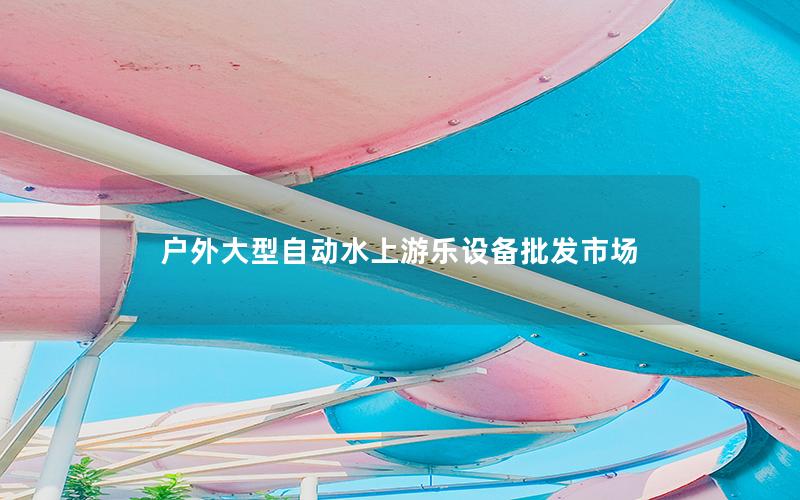 戶外大型自動(dòng)水上游樂設(shè)備批發(fā)市場(chǎng)